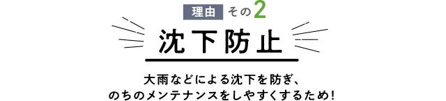 理由その2 沈下防止 大雨などによる沈下を防ぎ、のちのメンテナンスをしやすくするため！