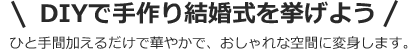 DIYで手作り結婚式を挙げよう ひと手間加えるだけで華やかで、おしゃれな空間に変身します。