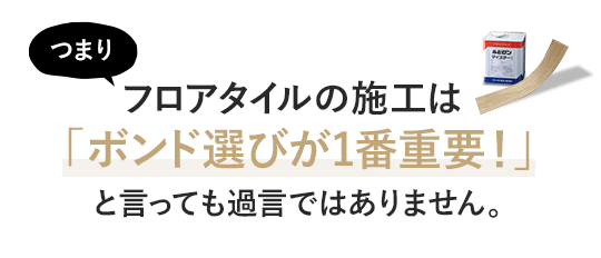 「フロアタイルの施工は、ボンド(接着剤)選びが1番重要!」と言っても過言ではありません。