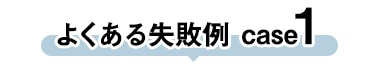 よくある失敗 case1