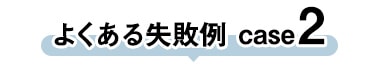 よくある失敗 case2