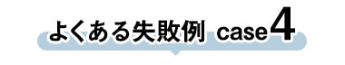 よくある失敗 case4