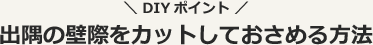 出隅の壁際をカットしておさめる方法