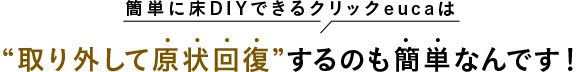 簡単に床DIYできるクリックeucaは取り外して原状回復するのも簡単なんです!