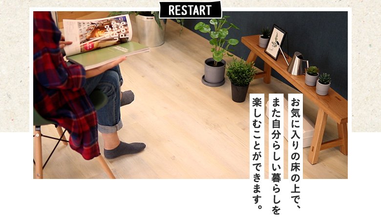 RESTART お気に入りの床の上で、また自分らしい暮らしを楽しむことができます。