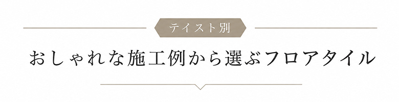 テイスト別　おしゃれな施工例から選ぶフロアタイル