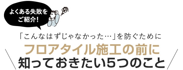 「こんなはずじゃなかった」を防ぐために。フロアタイル施工の前に知っておきたいこと