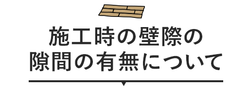 施工時の壁際の隙間の有無について