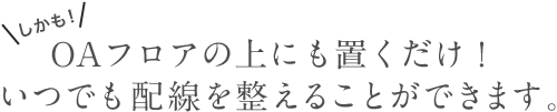 OAフロアの上にも置くだけ!いつでも配線を整えることができます。