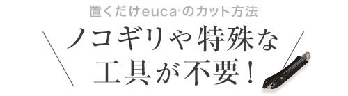 置くだけeucaのカット方法 ノコギリや特殊な工具が不要！
