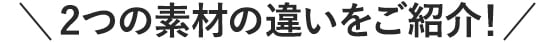2つの素材の違いをご紹介!