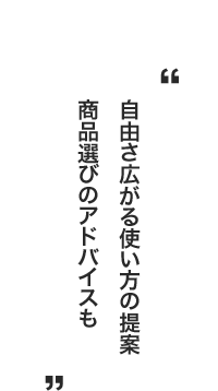 自由さ広がる使い方の提案商品選びのアドバイスも