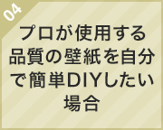 04.プロが使用する品質の壁紙を自分で簡単DIYしたい場合