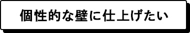 個性的な壁に仕上げたい