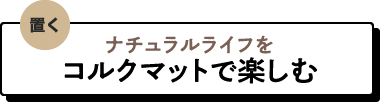 ナチュラルライフをコルクマットで楽しむ