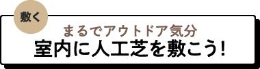 まるでアウトドア気分 室内に人工芝を敷こう！