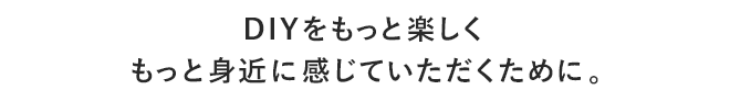 DIYをもっと楽しくもっと身近に感じていただくために。