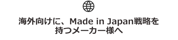 海外向けに、Made in Japan戦略を持つメーカー様へ