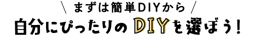 自分にぴったりのDIYを選ぼう！