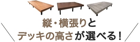 縦・横張りとデッキの高さが選べる!