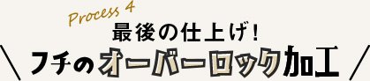 process4 最後の仕上げ！フチのオーバーロック加工