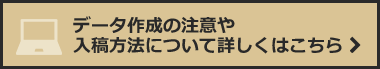 データ作成の注意や入稿方法について詳しくはこちら