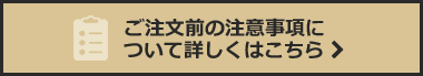 ご注文前の注意事項について詳しくはこちら