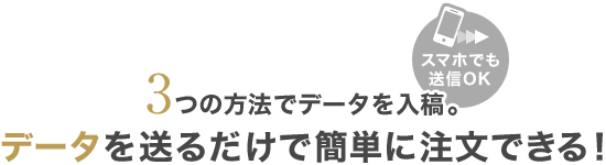 3つの方法でデータを入稿。データを送るだけで簡単に注文できる！