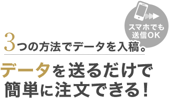 3つの方法でデータを入稿。データを送るだけで簡単に注文できる！