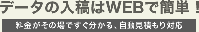 データの入稿はWEBで簡単　料金がその場ですぐ分かる、自動見積もり対応