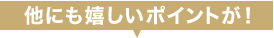 他にも嬉しいポイントが!