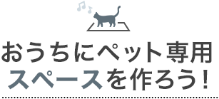 おうちにペット専用スペースを作ろう！