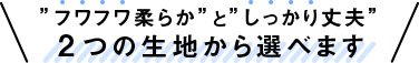 フワフワ柔らかとしっかり丈夫 2つの生地から選べます