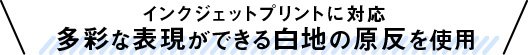 インクジェットプリントに対応 多彩な表現ができる白地の原反を使用