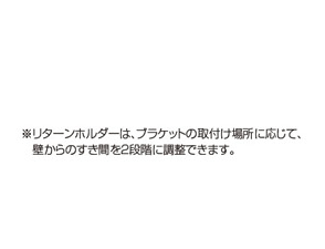 ※リターンホルダーは、ブラケットの取付け場所に応じて。壁からすき間を2段階に調整できます。
