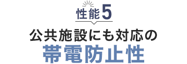 性能5 公共施設にも対応の「帯電防止性」