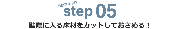 step05 壁際に入る床材をカットしておさめる！