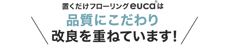 置くだけフローリングeuca は品質にこだわり改良を重ねています！