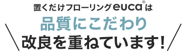 置くだけフローリングeuca は品質にこだわり改良を重ねています！