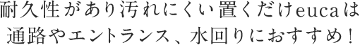 耐久性があり汚れにくい置くだけeucaは通路やエントランス、水回りにおすすめ！
