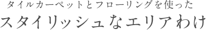 タイルカーペットとフローリングを使ったスタイリッシュなエリアわけ