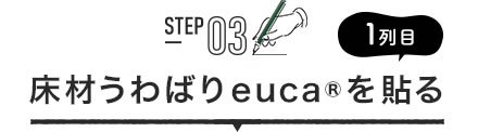 STEP03 1列目 床材うわばりeuca®を貼る