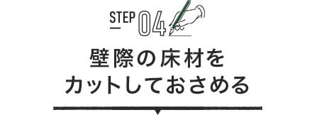 STEP04 壁際の床材をカットしておさめる