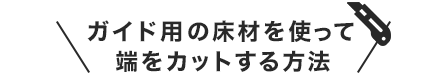 ガイド用の床材を使って端をカットする方法