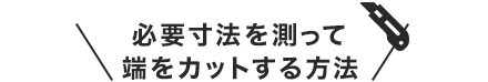 必要寸法を測って端をカットする方法