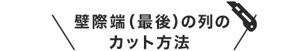 壁際端（最後）の列のカット方法