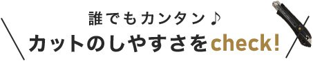 誰でもカンタン カットのしやすさをcheck!