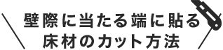 壁際に当たる端に貼る床材のカット方法