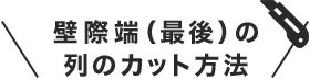 壁際端（最後）の列のカット方法