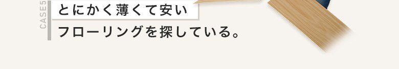 CASE5 とにかく薄くて安いフローリングを探している。